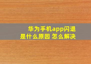 华为手机app闪退是什么原因 怎么解决